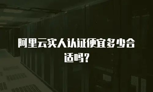 阿里云实人认证便宜多少合适吗？