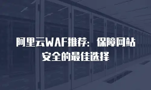 阿里云WAF推荐：保障网站安全的最佳选择
