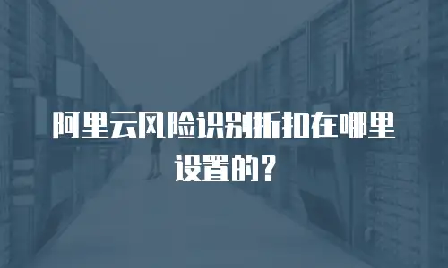阿里云风险识别折扣在哪里设置的？