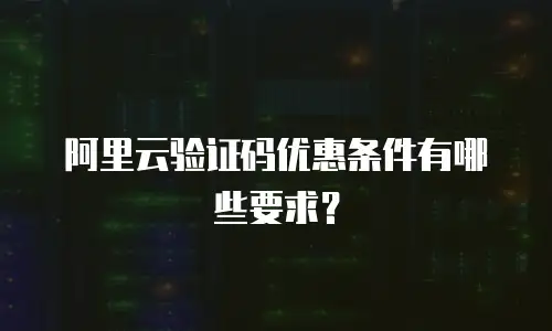 阿里云验证码优惠条件有哪些要求？