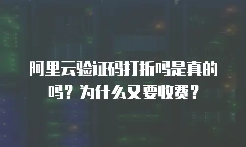 阿里云验证码打折吗是真的吗？为什么又要收费？