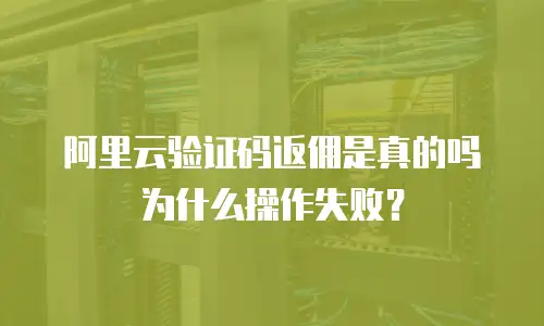 阿里云验证码返佣是真的吗为什么操作失败？