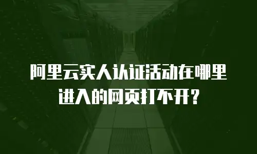 阿里云实人认证活动在哪里进入的网页打不开？