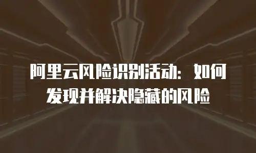 阿里云风险识别活动：如何发现并解决隐藏的风险