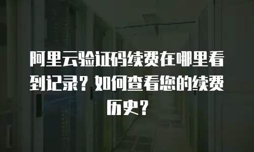 阿里云验证码续费在哪里看到记录？如何查看您的续费历史？