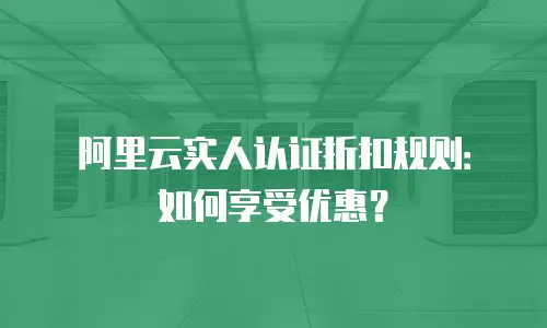 阿里云实人认证折扣规则：如何享受优惠？