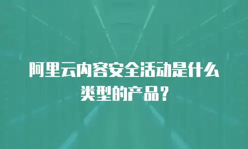 阿里云内容安全活动是什么类型的产品？