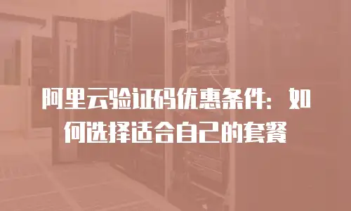 阿里云验证码优惠条件：如何选择适合自己的套餐