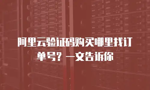 阿里云验证码购买哪里找订单号？一文告诉你