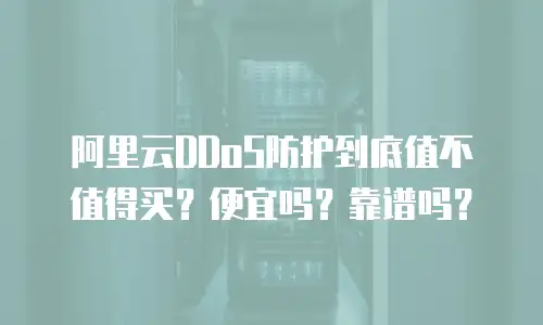 阿里云DDoS防护到底值不值得买？便宜吗？靠谱吗？