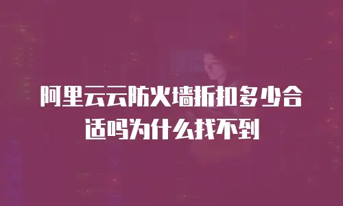 阿里云云防火墙折扣多少合适吗为什么找不到