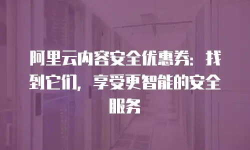 阿里云内容安全优惠券：找到它们，享受更智能的安全服务