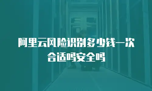 阿里云风险识别多少钱一次合适吗安全吗