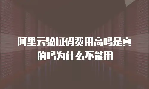 阿里云验证码费用高吗是真的吗为什么不能用