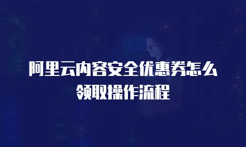 阿里云内容安全优惠券怎么领取操作流程