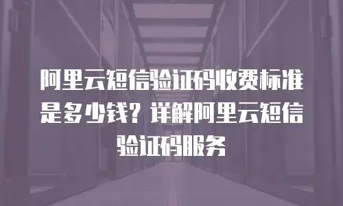 阿里云短信验证码收费标准是多少钱？详解阿里云短信验证码服务