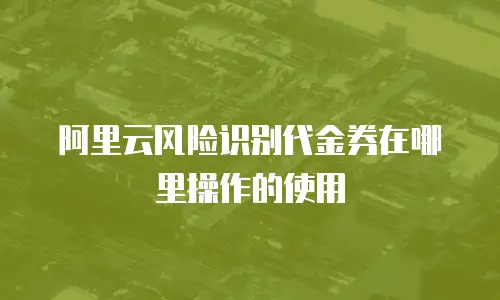 阿里云风险识别代金券在哪里操作的使用