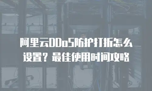 阿里云DDoS防护打折怎么设置？最佳使用时间攻略