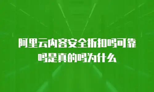 阿里云内容安全折扣吗可靠吗是真的吗为什么