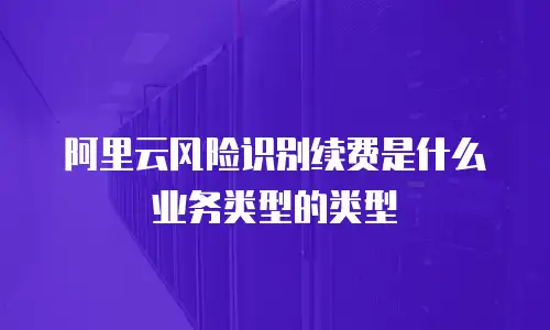 阿里云风险识别续费是什么业务类型的类型