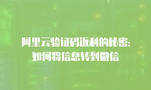 阿里云验证码返利的秘密：如何将信息转到微信