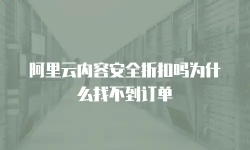 阿里云内容安全折扣吗为什么找不到订单