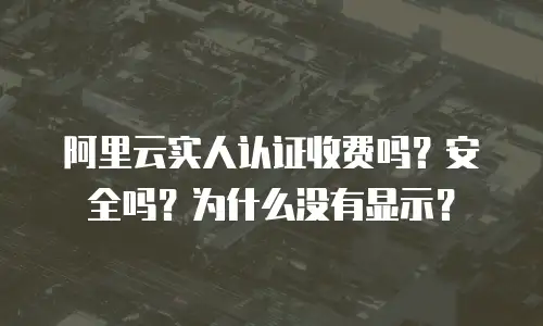 阿里云实人认证收费吗？安全吗？为什么没有显示？