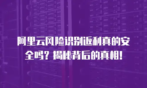 阿里云风险识别返利真的安全吗？揭秘背后的真相！