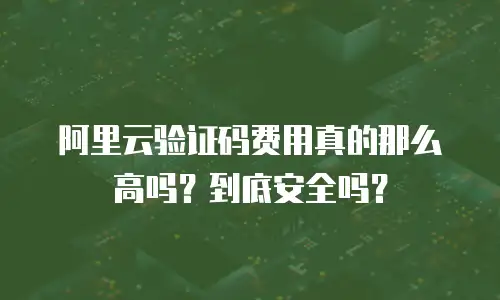 阿里云验证码费用真的那么高吗？到底安全吗？