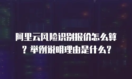阿里云风险识别报价怎么算？举例说明理由是什么？