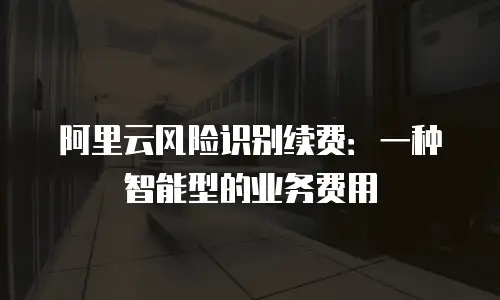 阿里云风险识别续费：一种智能型的业务费用