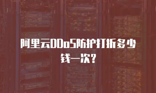 阿里云DDoS防护打折多少钱一次？