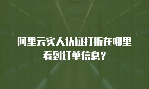 阿里云实人认证打折在哪里看到订单信息？