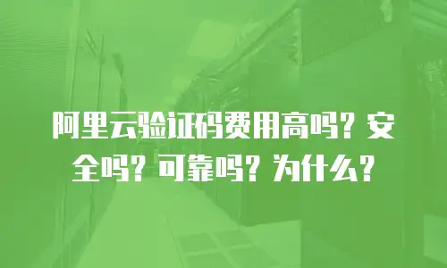 阿里云验证码费用高吗？安全吗？可靠吗？为什么？
