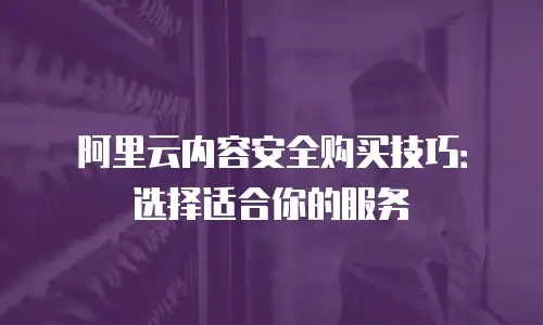 阿里云内容安全购买技巧：选择适合你的服务