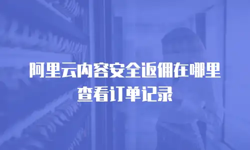 阿里云内容安全返佣在哪里查看订单记录