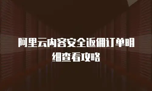 阿里云内容安全返佣订单明细查看攻略