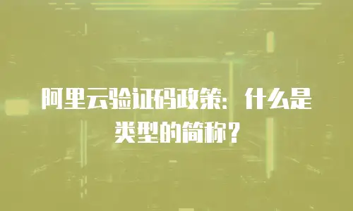 阿里云验证码政策：什么是类型的简称？