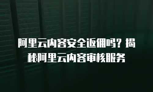 阿里云内容安全返佣吗？揭秘阿里云内容审核服务