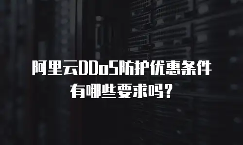 阿里云DDoS防护优惠条件有哪些要求吗？
