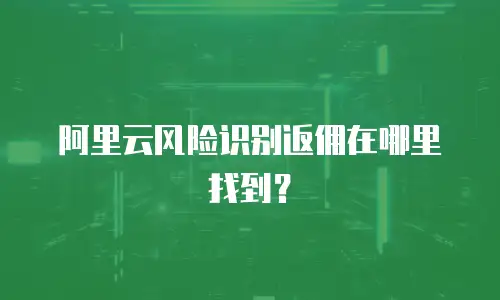 阿里云风险识别返佣在哪里找到？