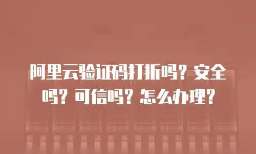 阿里云验证码打折吗？安全吗？可信吗？怎么办理？
