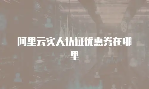 阿里云实人认证优惠券在哪里