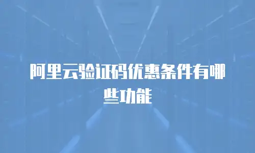 阿里云验证码优惠条件有哪些功能