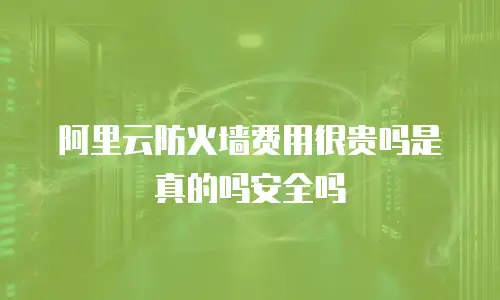 阿里云防火墙费用很贵吗是真的吗安全吗