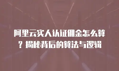 阿里云实人认证佣金怎么算？揭秘背后的算法与逻辑