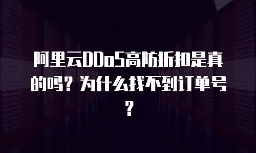 阿里云DDoS高防折扣是真的吗？为什么找不到订单号？