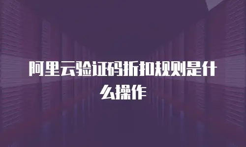 阿里云验证码折扣规则是什么操作