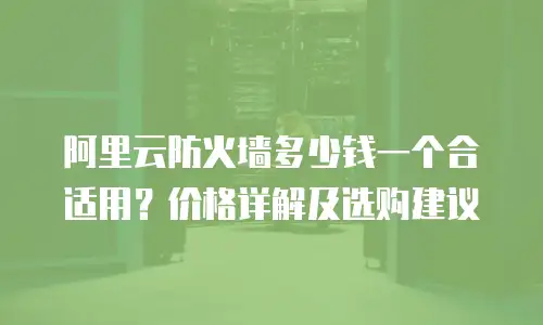 阿里云防火墙多少钱一个合适用？价格详解及选购建议