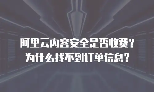阿里云内容安全是否收费？为什么找不到订单信息？